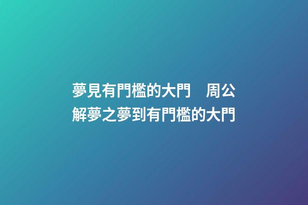 夢見有門檻的大門　周公解夢之夢到有門檻的大門